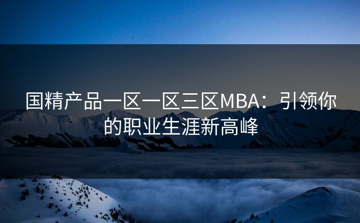 国精产品一区一区三区MBA:引领你的职业生涯新高峰 国精产品一区一区三区MBA:引领你的职业生涯新高峰