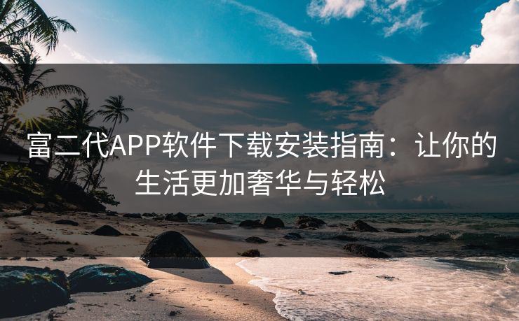 富二代APP软件下载安装指南:让你的生活更加奢华与轻松 富二代APP软件下载安装指南:让你的生活更加奢华与轻松
