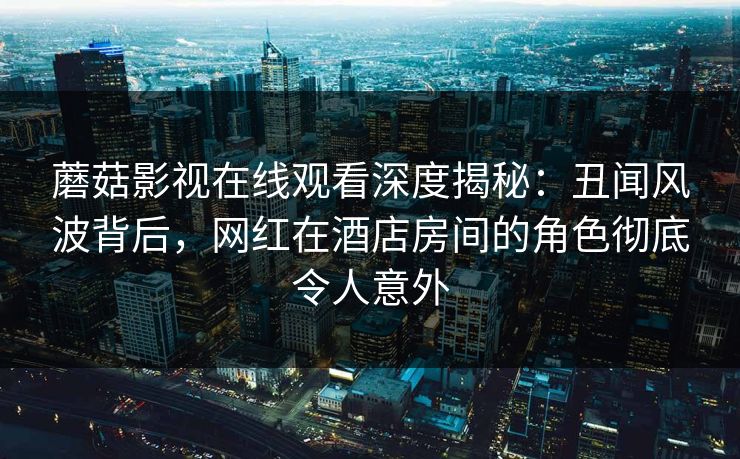 蘑菇影视在线观看深度揭秘：丑闻风波背后，网红在酒店房间的角色彻底令人意外