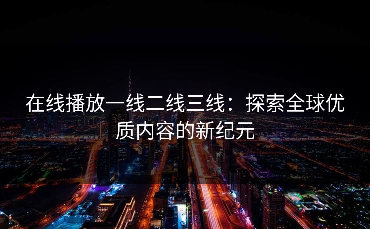 在线播放一线二线三线：探索全球优质内容的新纪元