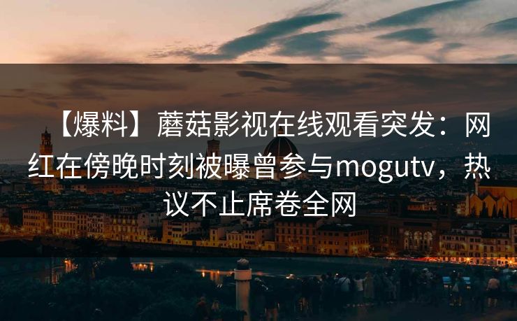 【爆料】蘑菇影视在线观看突发:网红在傍晚时刻被曝曾参与mogutv,热议不止席卷全网 【爆料】蘑菇影视在线观看突发:网红在傍晚时刻被曝曾参与mogutv,热议不止席卷全网