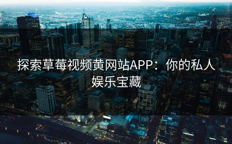 探索草莓视频黄网站APP：你的私人娱乐宝藏