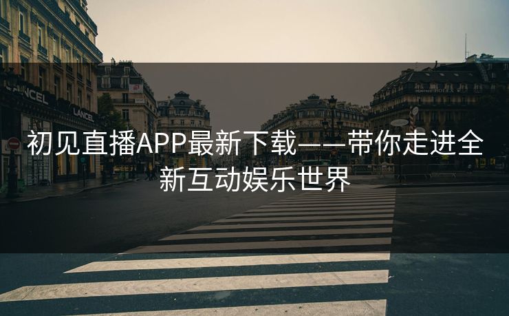 初见直播APP最新下载——带你走进全新互动娱乐世界