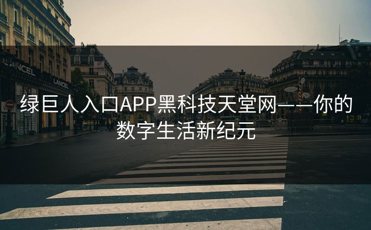 绿巨人入口APP黑科技天堂网——你的数字生活新纪元