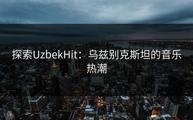 探索UzbekHit:乌兹别克斯坦的音乐热潮 探索UzbekHit:乌兹别克斯坦的音乐热潮