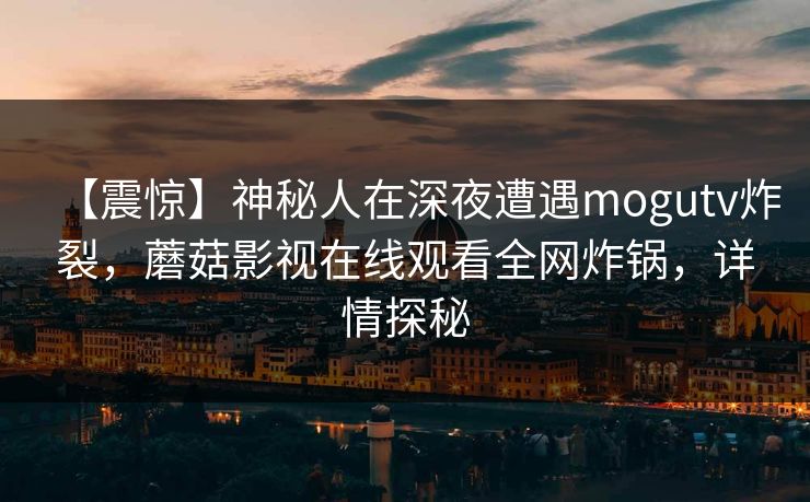 【震惊】神秘人在深夜遭遇mogutv炸裂，蘑菇影视在线观看全网炸锅，详情探秘