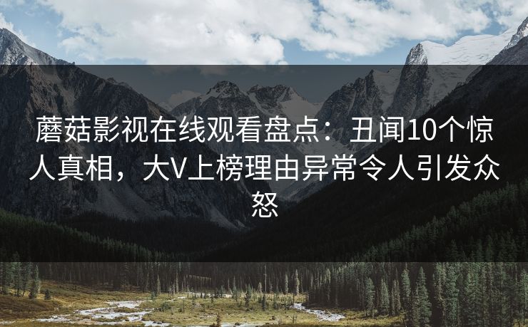 蘑菇影视在线观看盘点：丑闻10个惊人真相，大V上榜理由异常令人引发众怒