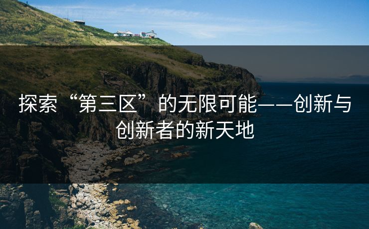 探索“第三区”的无限可能——创新与创新者的新天地