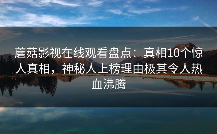 蘑菇影视在线观看盘点：真相10个惊人真相，神秘人上榜理由极其令人热血沸腾
