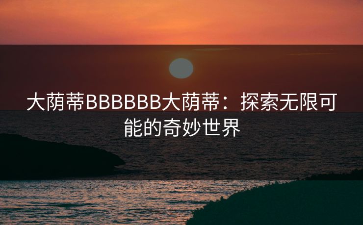 大荫蒂BBBBBB大荫蒂：探索无限可能的奇妙世界