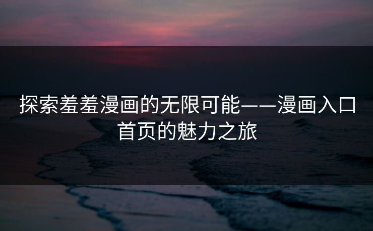 探索羞羞漫画的无限可能——漫画入口首页的魅力之旅