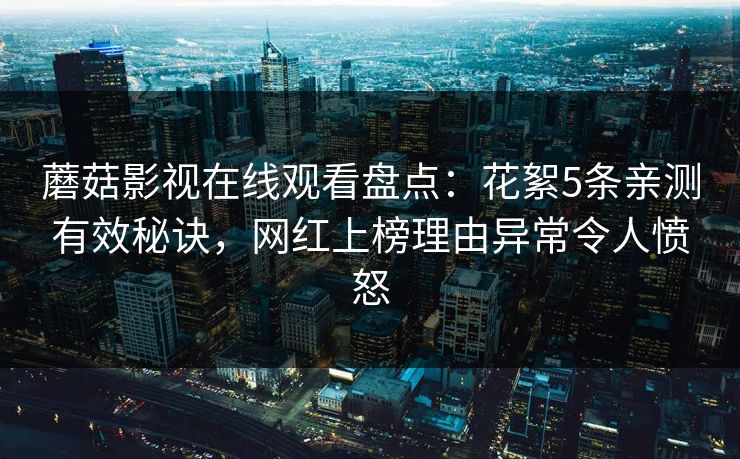 蘑菇影视在线观看盘点：花絮5条亲测有效秘诀，网红上榜理由异常令人愤怒
