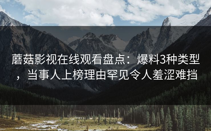 蘑菇影视在线观看盘点：爆料3种类型，当事人上榜理由罕见令人羞涩难挡