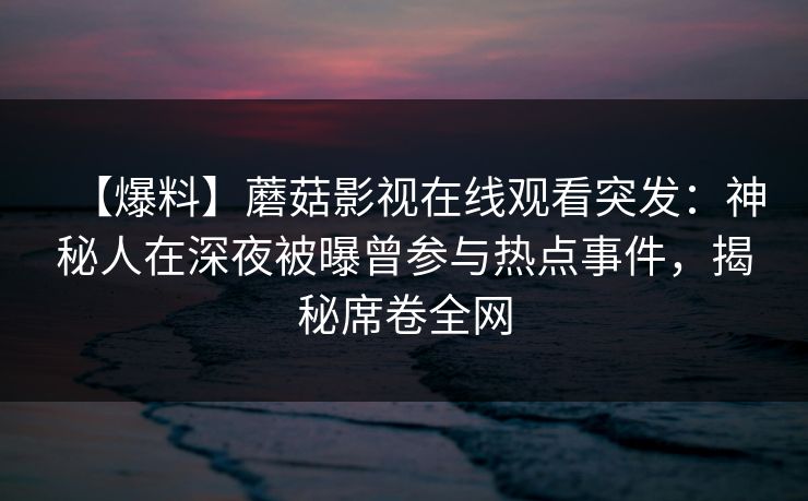 【爆料】蘑菇影视在线观看突发:神秘人在深夜被曝曾参与热点事件,揭秘席卷全网 【爆料】蘑菇影视在线观看突发:神秘人在深夜被曝曾参与热点事件,揭秘席卷全网