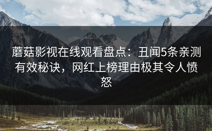 蘑菇影视在线观看盘点:丑闻5条亲测有效秘诀,网红上榜理由极其令人愤怒 蘑菇影视在线观看盘点:丑闻5条亲测有效秘诀,网红上榜理由极其令人愤怒