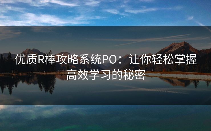 优质R棒攻略系统PO：让你轻松掌握高效学习的秘密