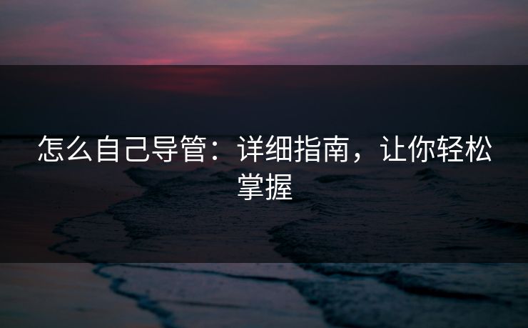 怎么自己导管：详细指南，让你轻松掌握