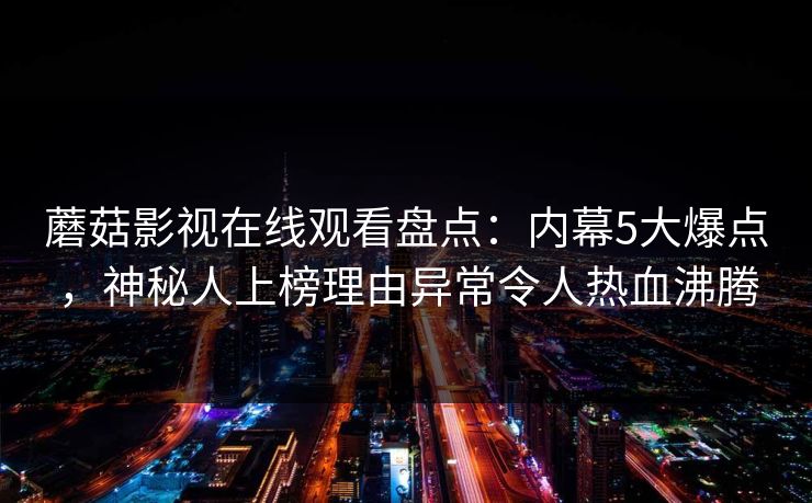 蘑菇影视在线观看盘点：内幕5大爆点，神秘人上榜理由异常令人热血沸腾