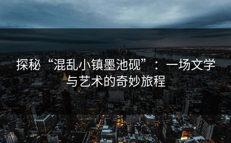 探秘“混乱小镇墨池砚”:一场文学与艺术的奇妙旅程 探秘“混乱小镇墨池砚”:一场文学与艺术的奇妙旅程