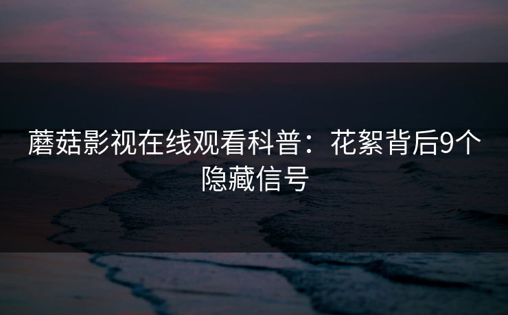 蘑菇影视在线观看科普：花絮背后9个隐藏信号
