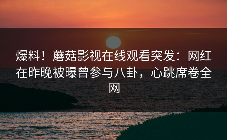 爆料！蘑菇影视在线观看突发：网红在昨晚被曝曾参与八卦，心跳席卷全网
