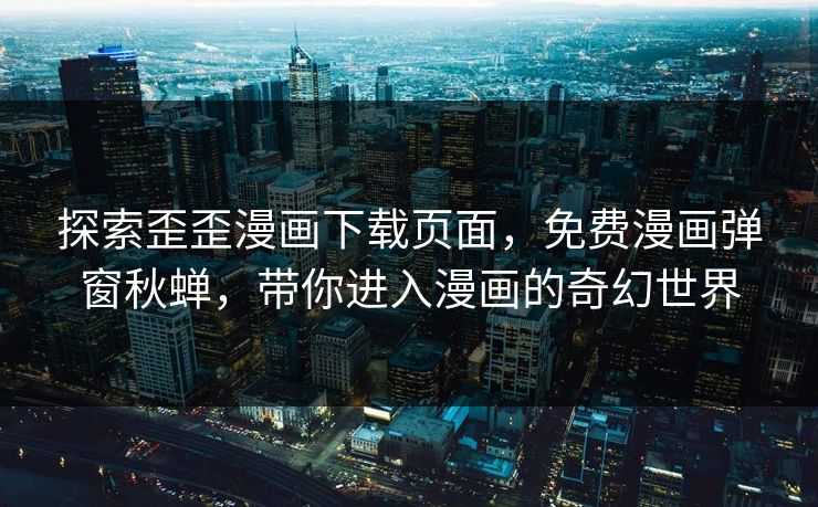 探索歪歪漫画下载页面，免费漫画弹窗秋蝉，带你进入漫画的奇幻世界