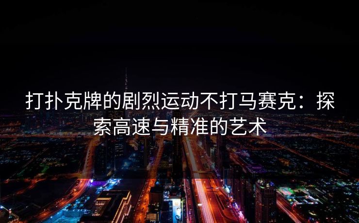 打扑克牌的剧烈运动不打马赛克：探索高速与精准的艺术