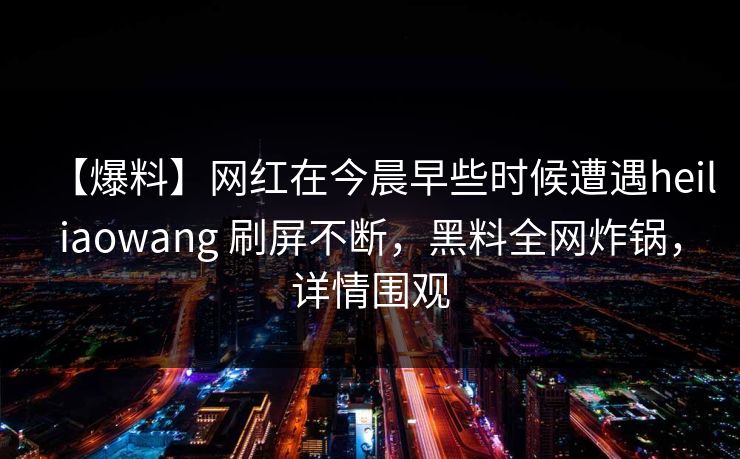 【爆料】网红在今晨早些时候遭遇heiliaowang 刷屏不断,黑料全网炸锅,详情围观 【爆料】网红在今晨早些时候遭遇heiliaowang 刷屏不断,黑料全网炸锅,详情围观