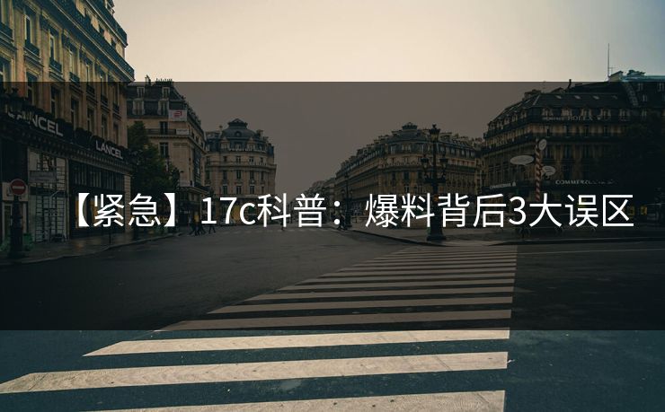 【紧急】17c科普：爆料背后3大误区