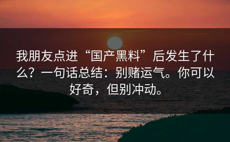 我朋友点进“国产黑料”后发生了什么？一句话总结：别赌运气。你可以好奇，但别冲动。