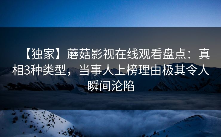 【独家】蘑菇影视在线观看盘点：真相3种类型，当事人上榜理由极其令人瞬间沦陷