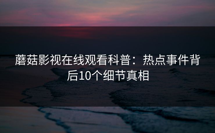 蘑菇影视在线观看科普：热点事件背后10个细节真相