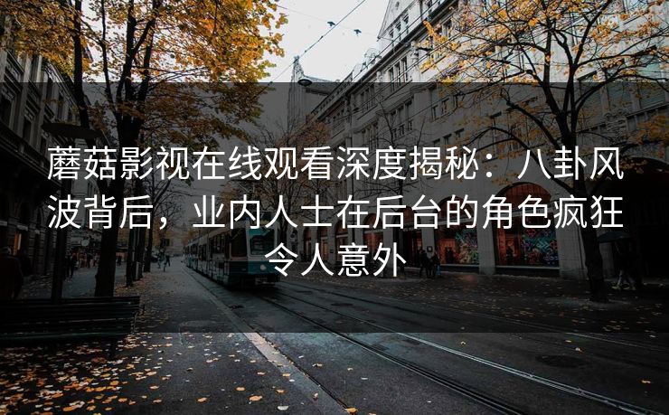 蘑菇影视在线观看深度揭秘：八卦风波背后，业内人士在后台的角色疯狂令人意外