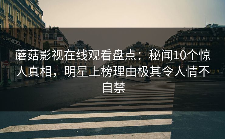 蘑菇影视在线观看盘点：秘闻10个惊人真相，明星上榜理由极其令人情不自禁