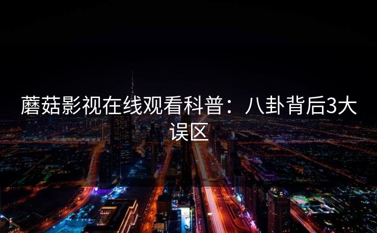 蘑菇影视在线观看科普：八卦背后3大误区