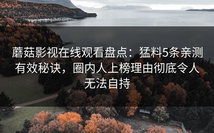 蘑菇影视在线观看盘点：猛料5条亲测有效秘诀，圈内人上榜理由彻底令人无法自持