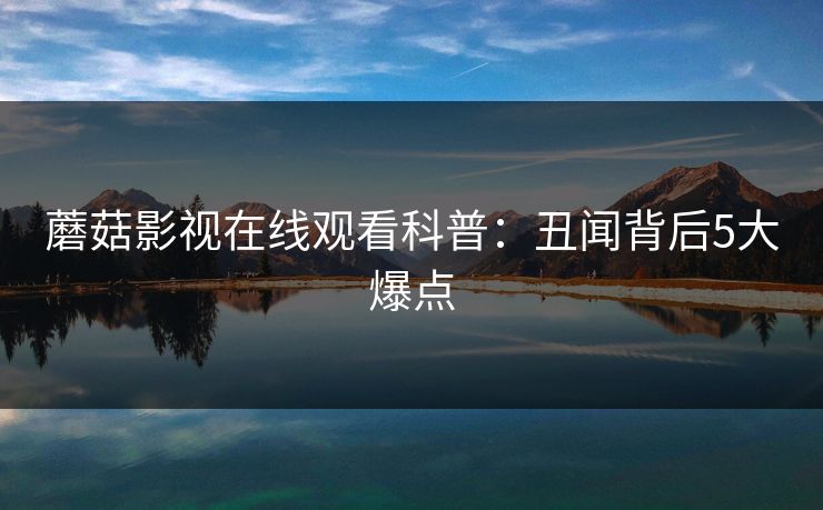 蘑菇影视在线观看科普：丑闻背后5大爆点