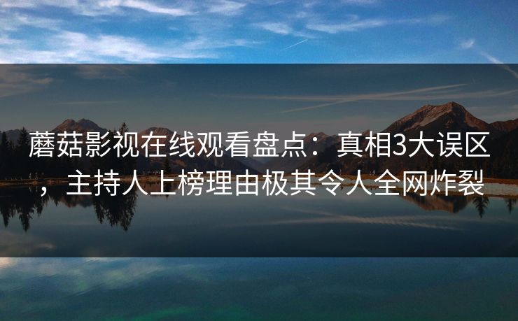 蘑菇影视在线观看盘点：真相3大误区，主持人上榜理由极其令人全网炸裂
