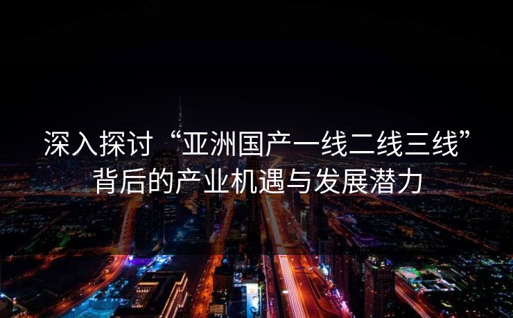 深入探讨“亚洲国产一线二线三线”背后的产业机遇与发展潜力