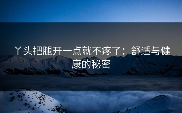 丫头把腿开一点就不疼了：舒适与健康的秘密