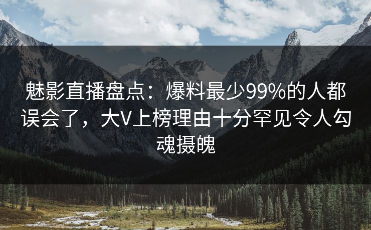 魅影直播盘点：爆料最少99%的人都误会了，大V上榜理由十分罕见令人勾魂摄魄