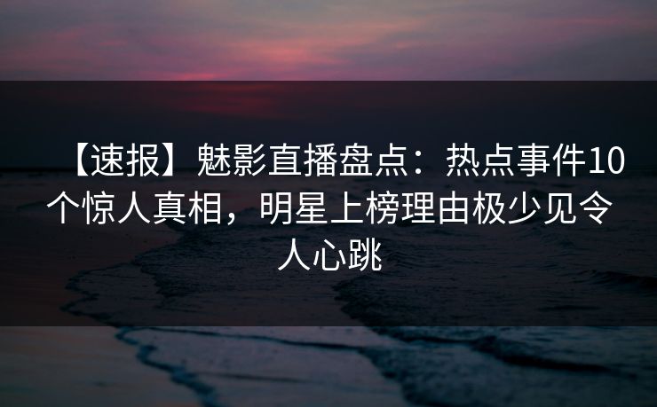 【速报】魅影直播盘点：热点事件10个惊人真相，明星上榜理由极少见令人心跳