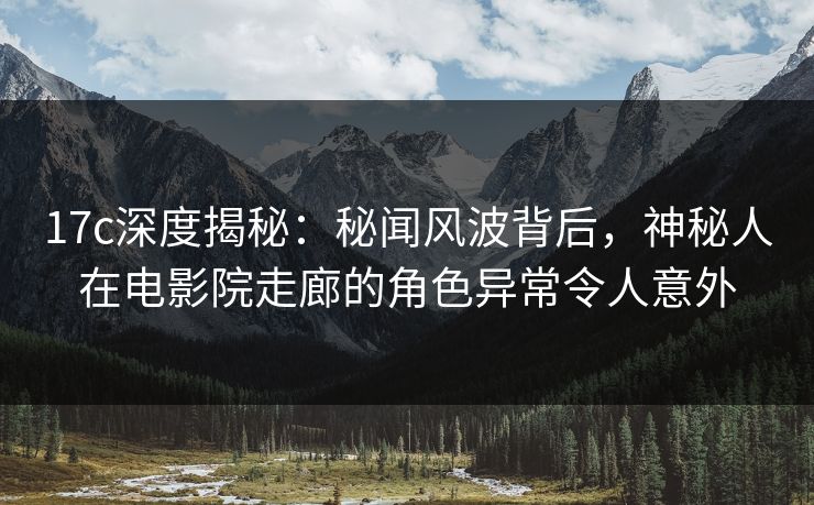17c深度揭秘：秘闻风波背后，神秘人在电影院走廊的角色异常令人意外