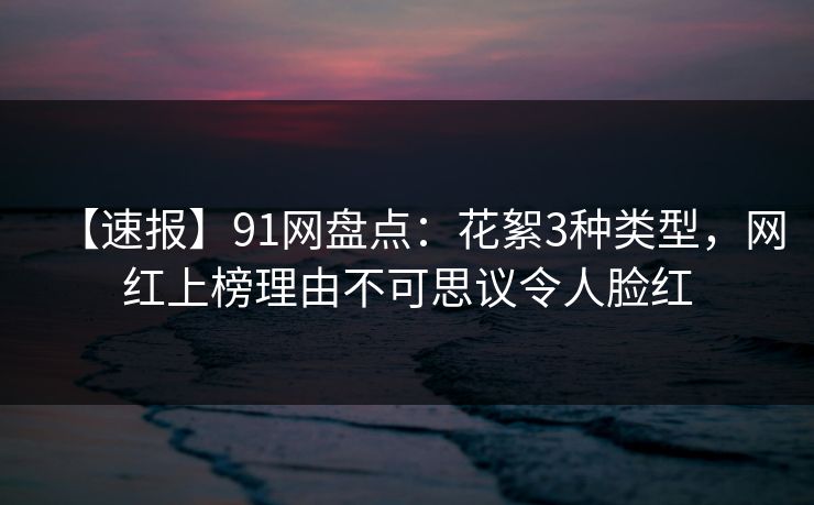 【速报】91网盘点：花絮3种类型，网红上榜理由不可思议令人脸红
