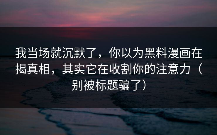 我当场就沉默了，你以为黑料漫画在揭真相，其实它在收割你的注意力（别被标题骗了）