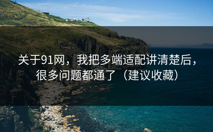关于91网，我把多端适配讲清楚后，很多问题都通了（建议收藏）