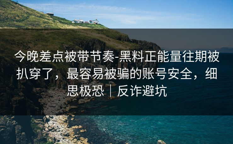 今晚差点被带节奏-黑料正能量往期被扒穿了，最容易被骗的账号安全，细思极恐｜反诈避坑