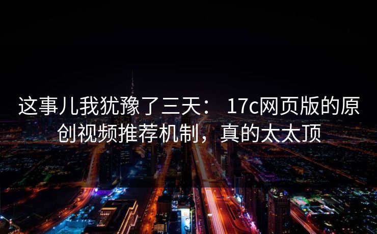 这事儿我犹豫了三天： 17c网页版的原创视频推荐机制，真的太太顶