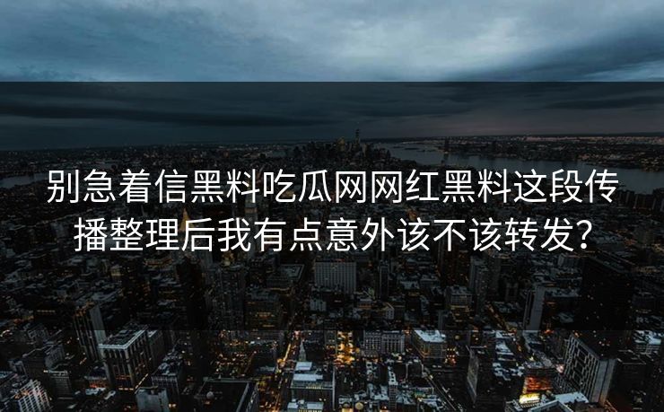 别急着信黑料吃瓜网网红黑料这段传播整理后我有点意外该不该转发？