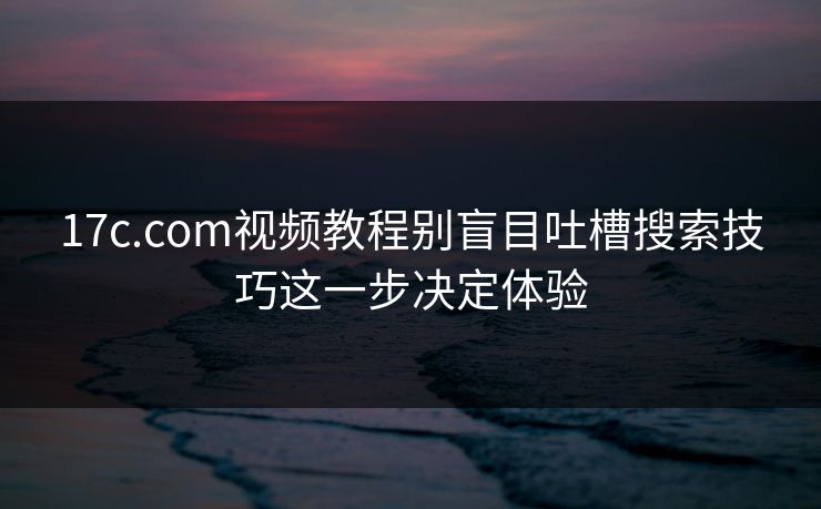 17c.com视频教程别盲目吐槽搜索技巧这一步决定体验